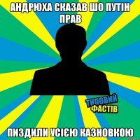 Андрюха сказав шо Путін прав пиздили усією казновкою