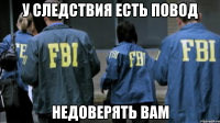 у следствия есть повод недоверять вам
