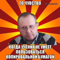 то чувство когда ученик не умеет пользоваться копировальной бумагой