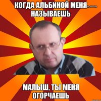 когда альбиной меня называешь малыш, ты меня огорчаешь