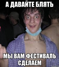 а давайте блять мы вам фестиваль сделаем