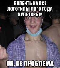 вклеить на ВСЕ логотипы лого года культуры? Ок, не проблема