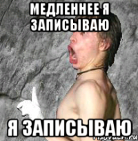 медленнее я записываю я записываю