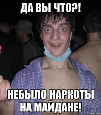 да вы что?! небыло наркоты на майдане!