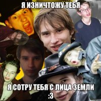 Я изничтожу тебя я сотру тебя с лица земли :3