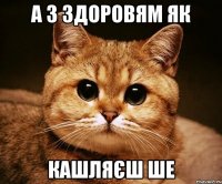 а з здоровям як кашляєш ше