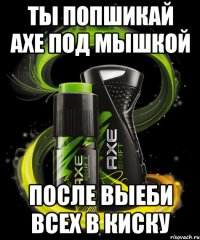 ТЫ ПОПШИКАЙ АХЕ ПОД МЫШКОЙ ПОСЛЕ ВЫЕБИ ВСЕХ В КИСКУ