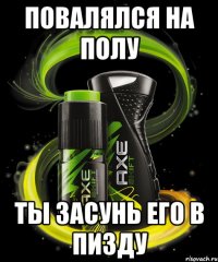 ПОВАЛЯЛСЯ НА ПОЛУ ТЫ ЗАСУНЬ ЕГО В ПИЗДУ