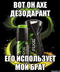ВОТ ОН АХЕ ДЕЗОДАРАНТ ЕГО ИСПОЛЬЗУЕТ МОЙ БРАТ