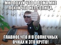 Мне похуй что я дома,мне похуй что нет солнца. Главное что я в солнечных очках и это круто!