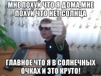 мне похуй что я дома,мне похуй что нет солнца главное что я в солнечных очках и это круто!
