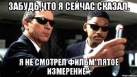 Забудь,что я сейчас сказал. Я не смотрел фильм"Пятое измерение".
