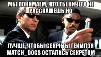 мы понимаем, что ты ничего не расскажешь,но лучше, чтобы секркты геймпэя watch_dogs остались секретом