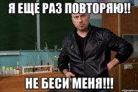 Я еще раз повторяю!! НЕ БЕСИ МЕНЯ!!!