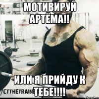 мотивируй Артёма!! или я прийду к тебе!!!!
