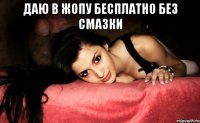 ДАЮ В ЖОПУ БЕСПЛАТНО БЕЗ СМАЗКИ 