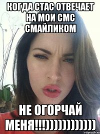 Когда Стас отвечает на мои смс смайликом не огорчай меня!!!))))))))))))