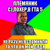 Племяник CJ,похер,в гта 5 не разу не вспомнили то что он мой дядя