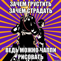 зачем грустить зачем страдать ведь можно чаппи рисовать