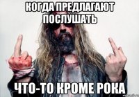 когда предлагают послушать что-то кроме рока