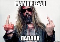 мамку ебал лалака