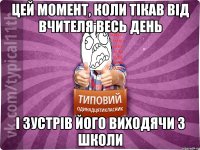 цей момент, коли тікав від вчителя весь день і зустрів його виходячи з школи