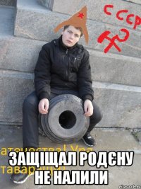  Защіщал родєну не налили