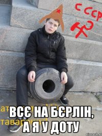  Всє на Бєрлін, а я у доту