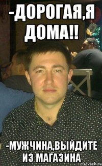 -Дорогая,я дома!! -Мужчина,выйдите из магазина