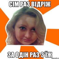 ciм раз вiдрiж за одiн раз з'їж