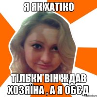 я як хатiко тiльки вiн ждав хозяїна , а я обєд