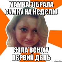 Мамка зiбрала сумку на нєдєлю з'iла всьо у пєрвий дєнь