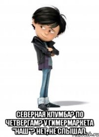  Северная Клумба? По четвергам? У гимермаркета "Наш"? Нет, не слышал.