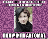 СКАЗАЛА, ЧТО СОВЕРШЕННО НЕ ГОТОВА К ЭКЗАМЕНУ И НИЧЕГО НЕ ПОМНИТ ПОЛУЧИЛА АВТОМАТ