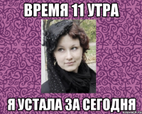 ВРЕМЯ 11 УТРА Я УСТАЛА ЗА СЕГОДНЯ