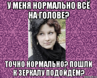 У МЕНЯ НОРМАЛЬНО ВСЁ НА ГОЛОВЕ? ТОЧНО НОРМАЛЬНО? ПОШЛИ К ЗЕРКАЛУ ПОДОЙДЁМ?