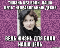 "ЖИЗНЬ БЕЗ БОЛИ- НАША ЦЕЛЬ" НЕПРАВИЛЬНЫЙ ДЕВИЗ ВЕДЬ ЖИЗНЬ ДЛЯ БОЛИ НАША ЦЕЛЬ
