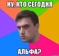 Ну, кто сегодня альфа?