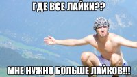 где все лайки?? мне нужно больше лайков!!!