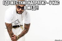 Где жесткие напряги? - у нас в меде! 
