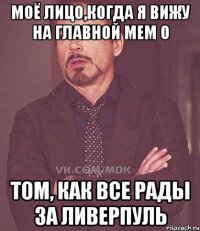 моё лицо,когда я вижу на главной мем о том, как все рады за ливерпуль