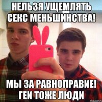 Нельзя ущемлять секс меньшинства! Мы за равноправие! Геи тоже люди