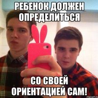 Ребенок должен определиться Со своей ориентацией сам!