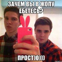 Зачем вы в жопу ебетесь? Прост)0)))