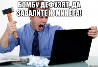 Бомбу дефузят, да завалите ж минера! 