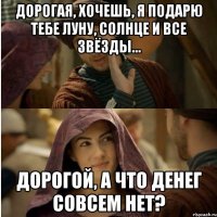 Дорогая, хочешь, я подарю тебе Луну, Солнце и все звёзды… Дорогой, а что денег совсем нет?
