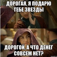 Дорогая, я подарю тебе звезды Дорогой, а что денег совсем нет?