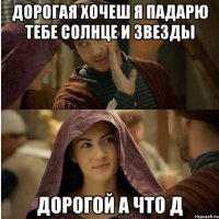 дорогая хочеш я падарю тебе солнце и звезды дорогой а что д
