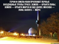Герои и смельчаки проложат первые воздушные тропы трасс: Земля — орбита Луны, Земля — орбита Марса и еще далее: Москва — Луна, Калуга — Марс 
