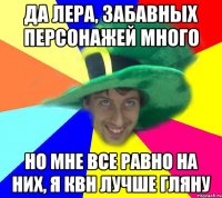Да Лера, забавных персонажей много но мне все равно на них, я КВН лучше гляну